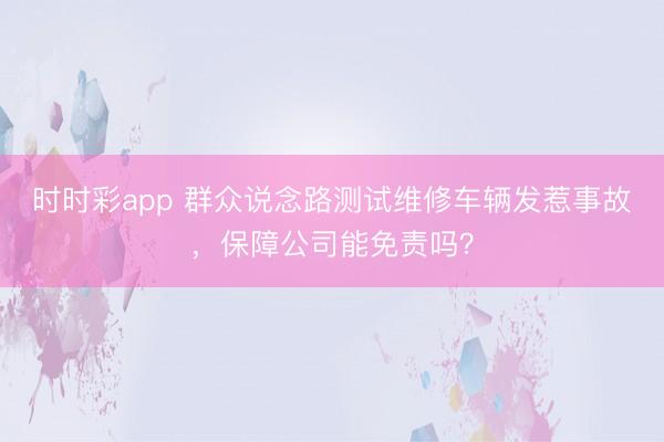 时时彩app 群众说念路测试维修车辆发惹事故,保障公司能免责吗?