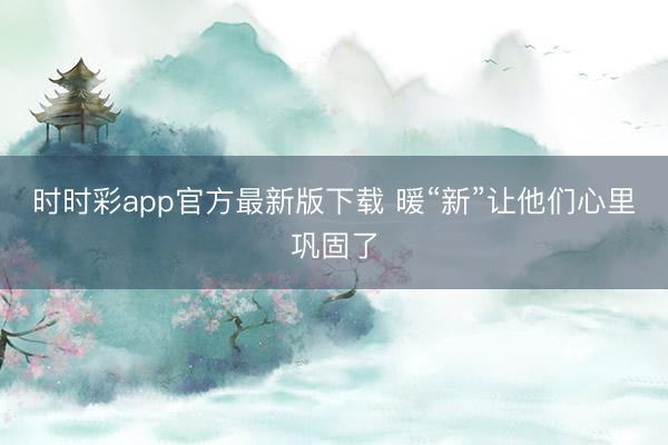 时时彩app官方最新版下载 暖“新”让他们心里巩固了