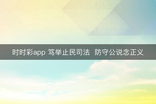 时时彩app 笃举止民司法 防守公说念正义
