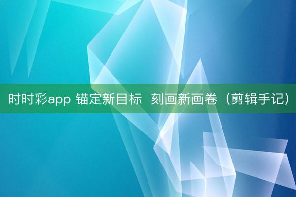 时时彩app 锚定新目标  刻画新画卷（剪辑手记）