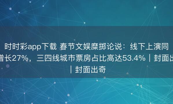 时时彩app下载 春节文娱糜掷论说：线下上演同比增长27%，三四线城市票房占比高达53.4%｜封面出奇