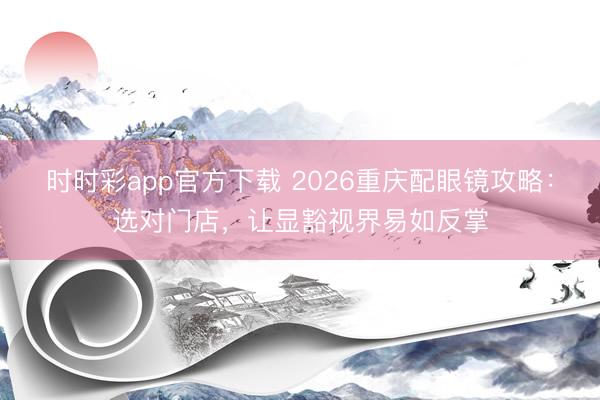 时时彩app官方下载 2026重庆配眼镜攻略：选对门店，让显豁视界易如反掌