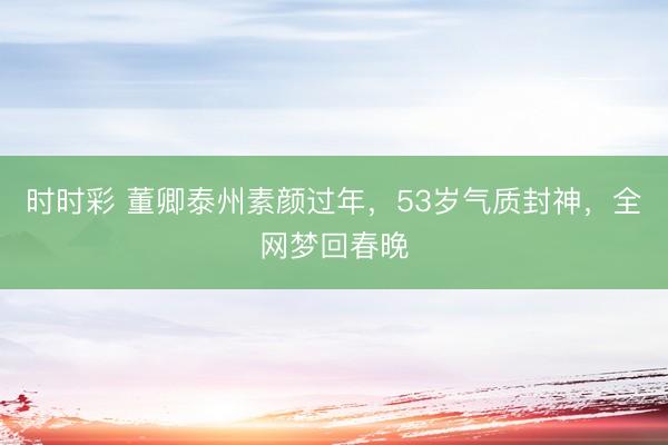 时时彩 董卿泰州素颜过年,53岁气质封神,全网梦回春晚