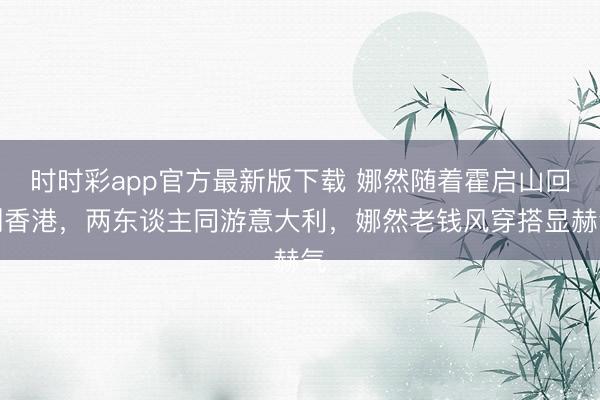 时时彩app官方最新版下载 娜然随着霍启山回到香港，两东谈主同游意大利，娜然老钱风穿搭显赫气