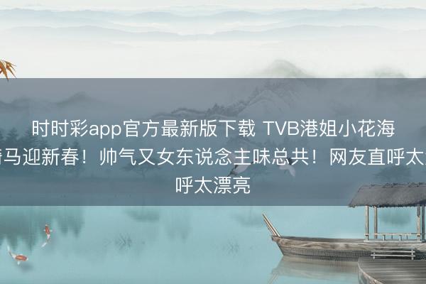 时时彩app官方最新版下载 TVB港姐小花海边骑马迎新春！帅气又女东说念主味总共！网友直呼太漂亮