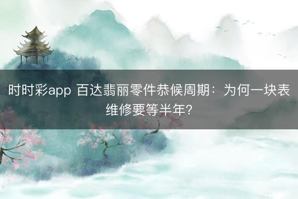 时时彩app 百达翡丽零件恭候周期:为何一块表维修要等半年?