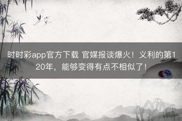 时时彩app官方下载 官媒报谈爆火！义利的第120年，能够变得有点不相似了！