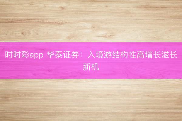 时时彩app 华泰证券：入境游结构性高增长滋长新机