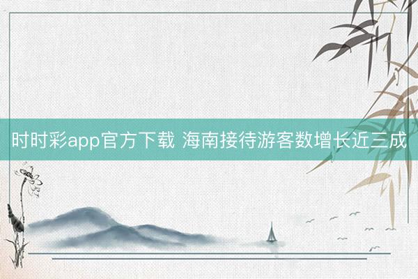 时时彩app官方下载 海南接待游客数增长近三成