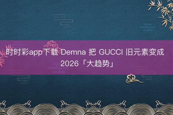 时时彩app下载 Demna 把 GUCCI 旧元素变成 2026「大趋势」
