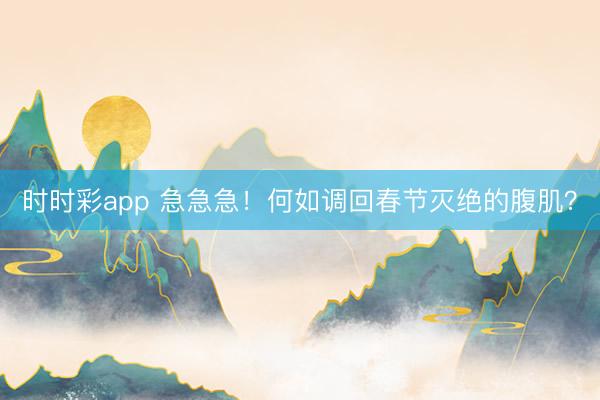 时时彩app 急急急!何如调回春节灭绝的腹肌?