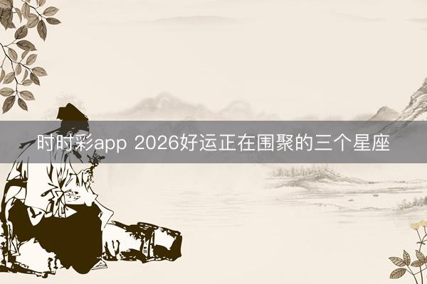 时时彩app 2026好运正在围聚的三个星座