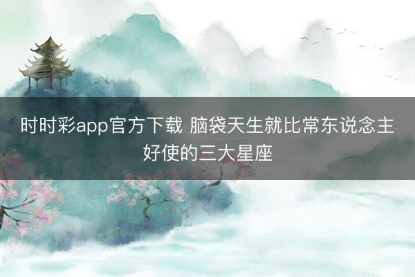时时彩app官方下载 脑袋天生就比常东说念主好使的三大星座