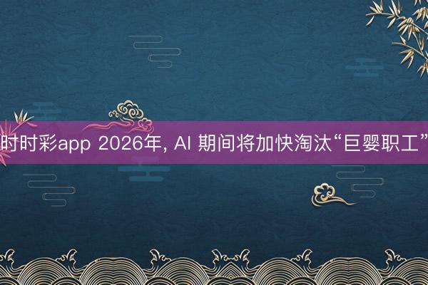 时时彩app 2026年， AI 期间将加快淘汰“巨婴职工”