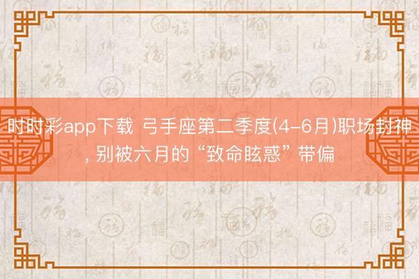 时时彩app下载 弓手座第二季度(4-6月)职场封神, 别被六月的 “致命眩惑” 带偏