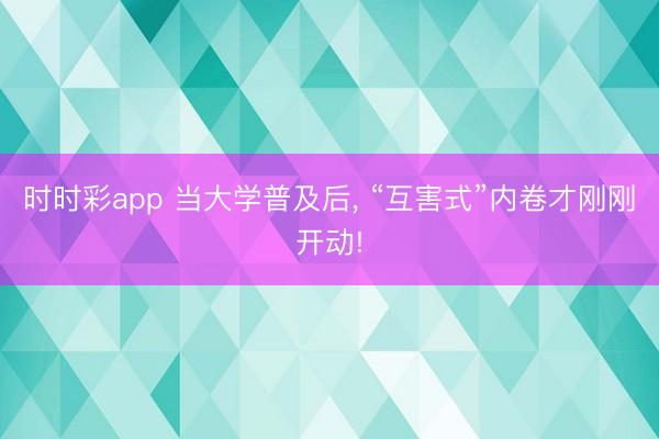 时时彩app 当大学普及后， “互害式”内卷才刚刚开动!