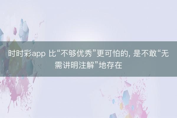 时时彩app 比“不够优秀”更可怕的, 是不敢“无需讲明注解”地存在