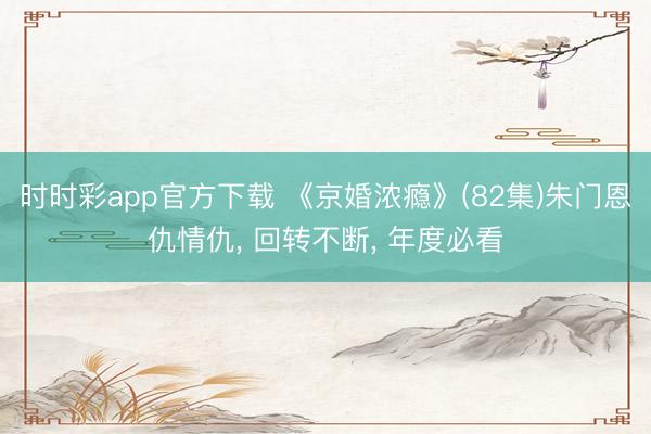 时时彩app官方下载 《京婚浓瘾》(82集)朱门恩仇情仇， 回转不断， 年度必看