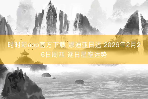 时时彩app官方下载 娜迪亚日运 2026年2月26日周四 逐日星座运势