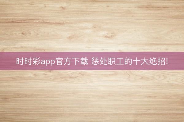 时时彩app官方下载 惩处职工的十大绝招!