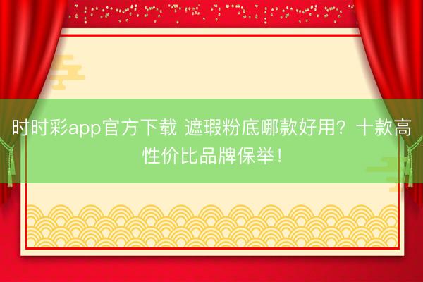 时时彩app官方下载 遮瑕粉底哪款好用?十款高性价比品牌保举!