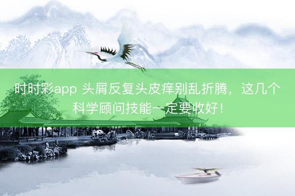 时时彩app 头屑反复头皮痒别乱折腾,这几个科学顾问技能一定要收好!