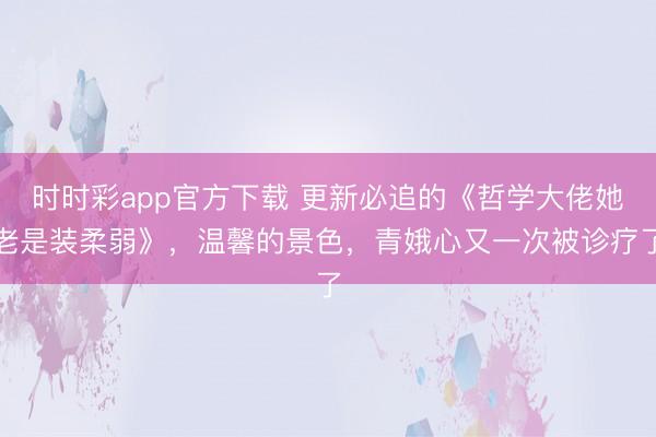 时时彩app官方下载 更新必追的《哲学大佬她老是装柔弱》,温馨的景色,青娥心又一次被诊疗了