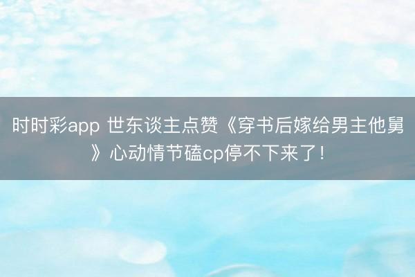 时时彩app 世东谈主点赞《穿书后嫁给男主他舅》心动情节磕cp停不下来了！
