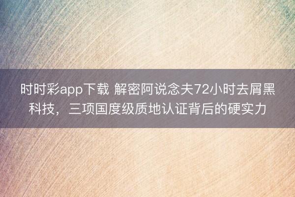 时时彩app下载 解密阿说念夫72小时去屑黑科技，<a href=