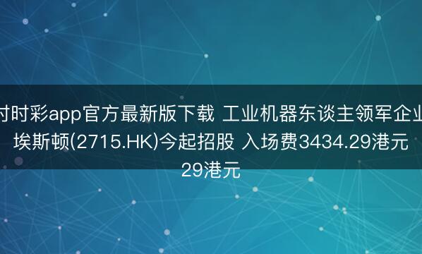 时时彩app官方最新版下载 工业机器东谈主领军企业埃斯顿(2715.HK)今起招股 入场费3434.29港元