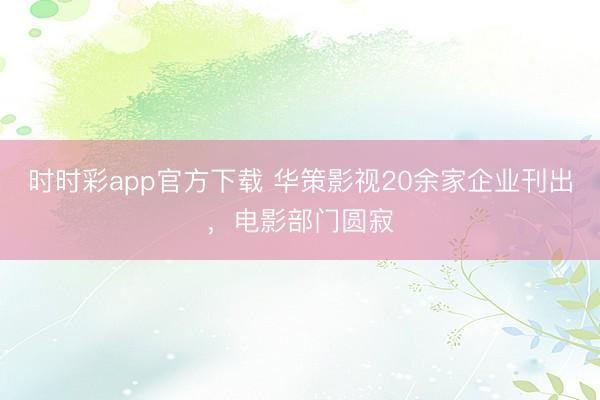 时时彩app官方下载 华策影视20余家企业刊出,电影部门圆寂