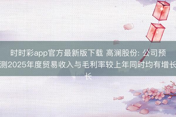 时时彩app官方最新版下载 高澜股份: 公司预测2025年度贸易收入与毛利率较上年同时均有增长