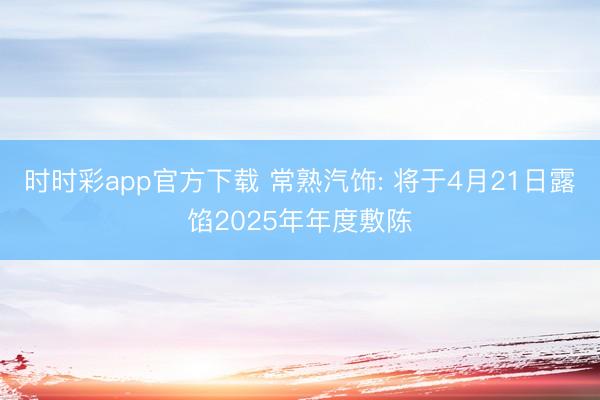 时时彩app官方下载 常熟汽饰: 将于4月21日露馅2025年年度敷陈