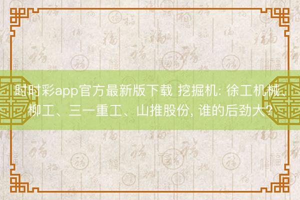 时时彩app官方最新版下载 挖掘机: 徐工机械、柳工、三一重工、山推股份, 谁的后劲大?