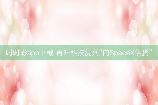 时时彩app下载 再升科技复兴“向SpaceX供货”