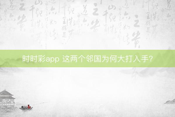 时时彩app 这两个邻国为何大打入手?