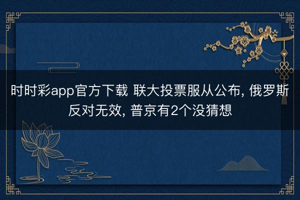 时时彩app官方下载 联大投票服从公布, 俄罗斯反对无效, 普京有2个没猜想