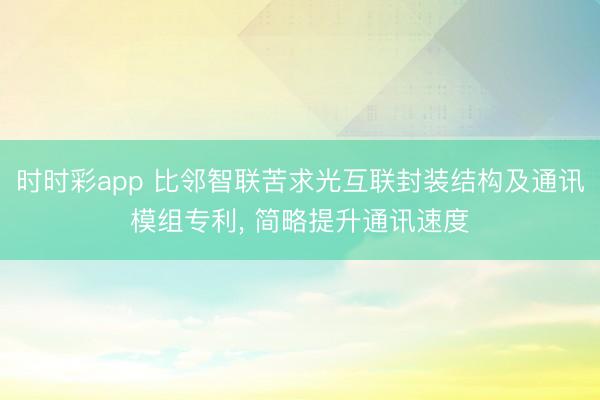 时时彩app 比邻智联苦求光互联封装结构及通讯模组专利, 简略提升通讯速度