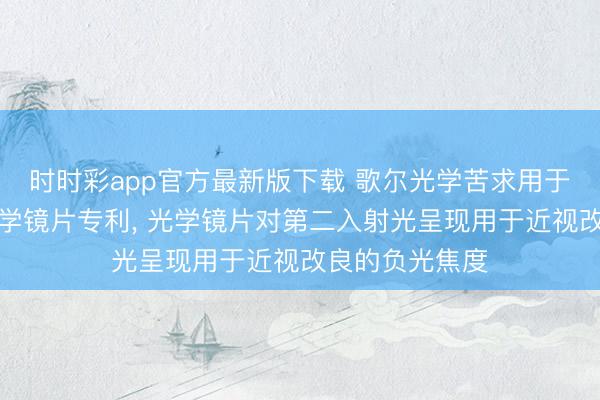 时时彩app官方最新版下载 歌尔光学苦求用于智能眼镜的光学镜片专利， 光学镜片对第二入射光呈现用于近视改良的负光焦度