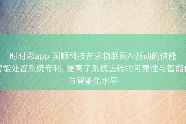 时时彩app 国顺科技苦求物联网AI驱动的储能斥地智能处置系统专利， 提高了系统运转的可靠性与智能化水平