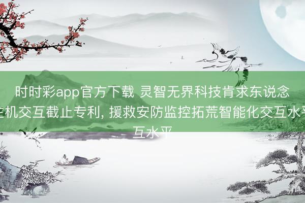 时时彩app官方下载 灵智无界科技肯求东说念主机交互截止专利, 援救安防监控拓荒智能化交互水平
