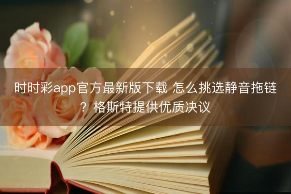 时时彩app官方最新版下载 怎么挑选静音拖链？格斯特提供优质决议