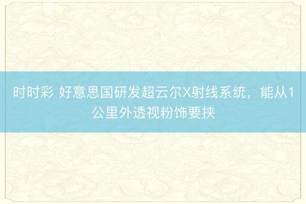 时时彩 好意思国研发超云尔X射线系统，能从1公里外透视粉饰要挟