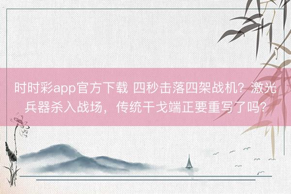 时时彩app官方下载 四秒击落四架战机?激光兵器杀入战场,传统干戈端正要重写了吗?