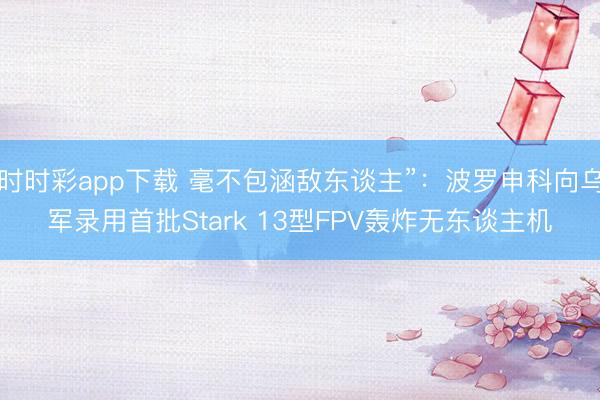 时时彩app下载 毫不包涵敌东谈主”：波罗申科向乌军录用首批Stark 13型FPV轰炸无东谈主机