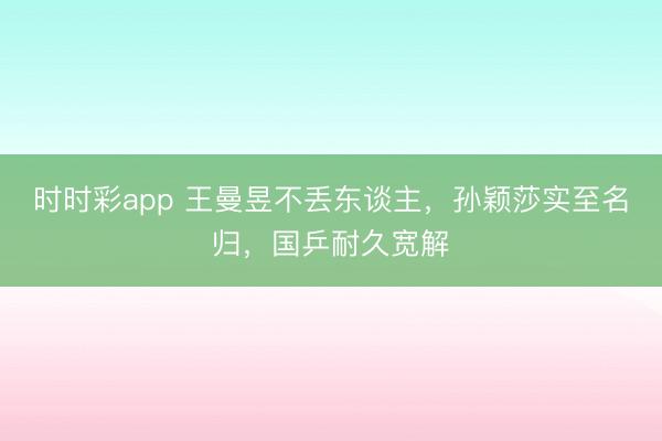 时时彩app 王曼昱不丢东谈主,孙颖莎实至名归,国乒耐久宽解
