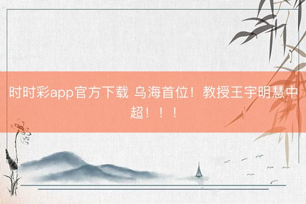 时时彩app官方下载 乌海首位!教授王宇明慧中超!!!