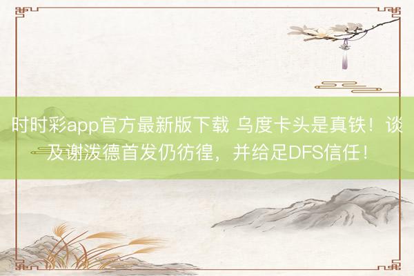 时时彩app官方最新版下载 乌度卡头是真铁!谈及谢泼德首发仍彷徨,并给足DFS信任!
