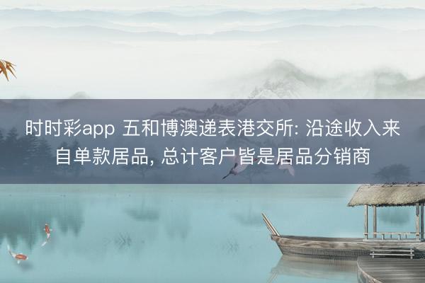 时时彩app 五和博澳递表港交所: 沿途收入来自单款居品, 总计客户皆是居品分销商