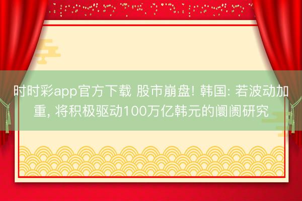 时时彩app官方下载 股市崩盘! 韩国: 若波动加重， 将积极驱动100万亿韩元的阛阓研究